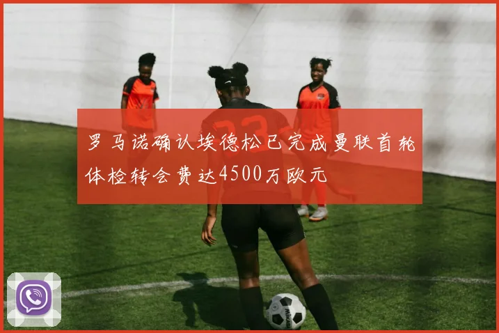 罗马诺确认埃德松已完成曼联首轮体检转会费达4500万欧元