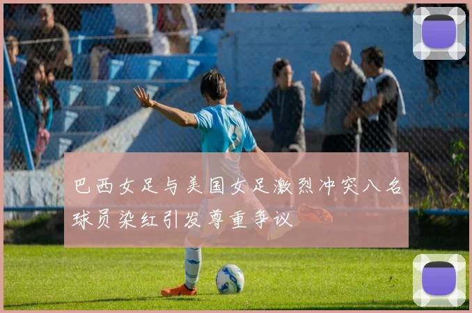 巴西女足与美国女足激烈冲突八名球员染红引发尊重争议