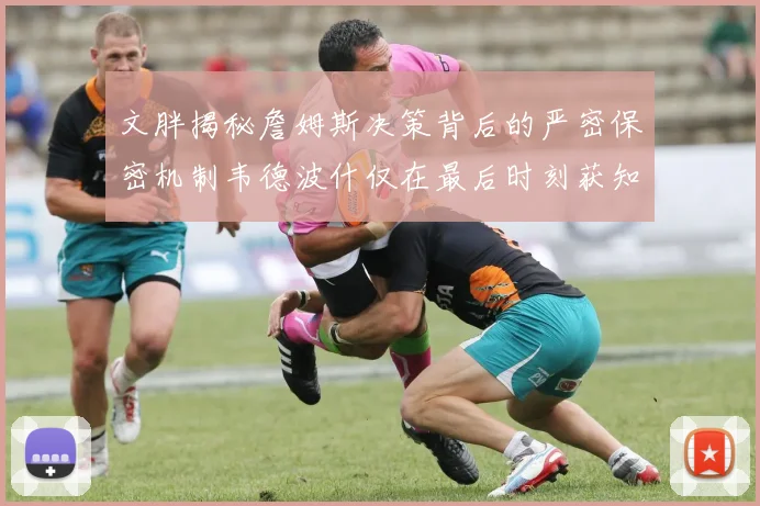 文胖揭秘詹姆斯决策背后的严密保密机制韦德波什仅在最后时刻获知消息