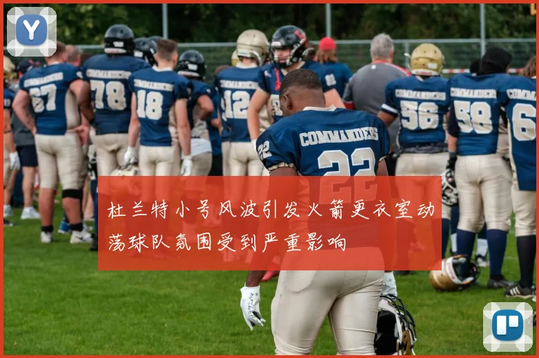 杜兰特小号风波引发火箭更衣室动荡球队氛围受到严重影响