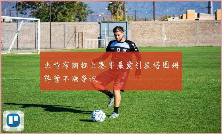 杰伦布朗称上赛季最爱引发塔图姆阵营不满争议