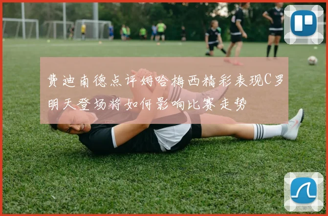 费迪南德点评姆哈梅西精彩表现C罗明天登场将如何影响比赛走势