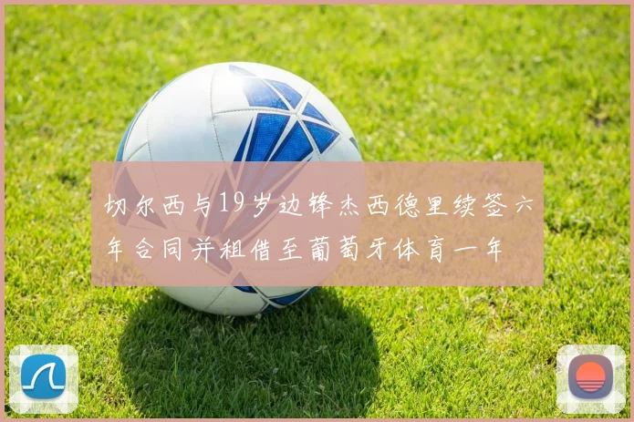 切尔西与19岁边锋杰西德里续签六年合同并租借至葡萄牙体育一年