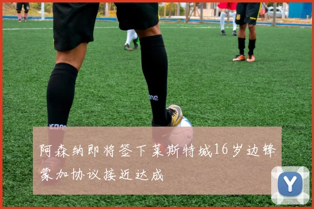阿森纳即将签下莱斯特城16岁边锋蒙加协议接近达成
