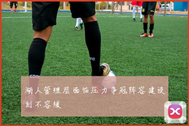 湖人管理层面临压力争冠阵容建设刻不容缓