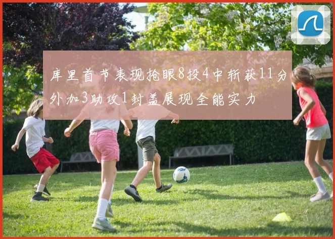 库里首节表现抢眼8投4中斩获11分外加3助攻1封盖展现全能实力