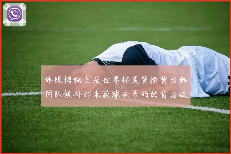 韩媒揭秘上届世界杯吴贤揆曾为韩国队候补却未获球衣号码的背后故事