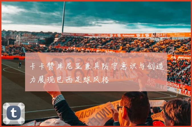 卡卡赞库尼亚兼具防守意识与创造力展现巴西足球风格