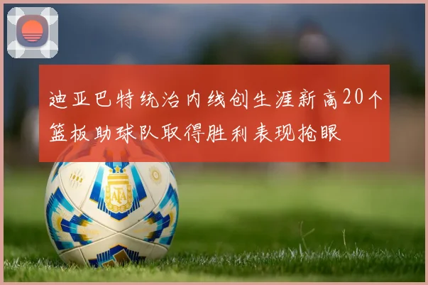 迪亚巴特统治内线创生涯新高20个篮板助球队取得胜利表现抢眼