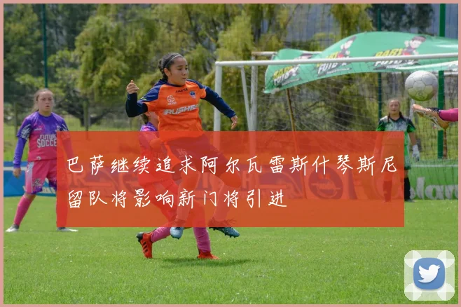 巴萨继续追求阿尔瓦雷斯什琴斯尼留队将影响新门将引进