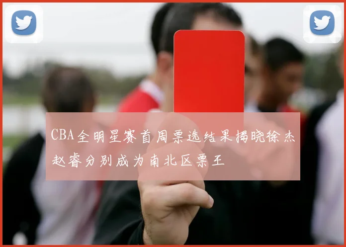 CBA全明星赛首周票选结果揭晓徐杰赵睿分别成为南北区票王