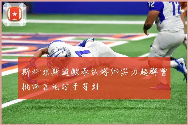 斯科尔斯道歉承认塔帅实力超群曾批评言论过于苛刻