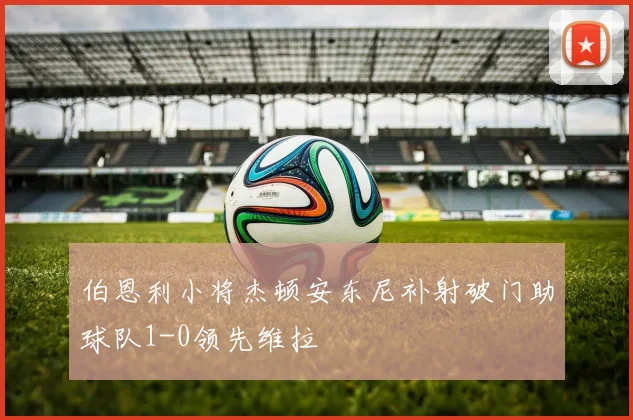 伯恩利小将杰顿安东尼补射破门助球队1-0领先维拉