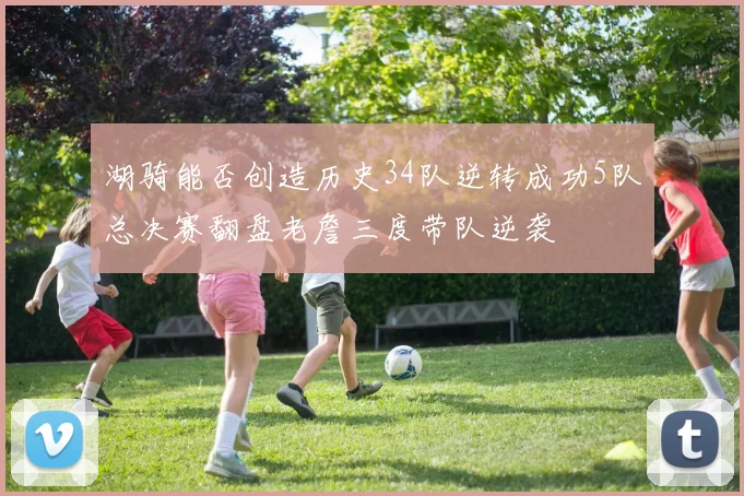 湖骑能否创造历史34队逆转成功5队总决赛翻盘老詹三度带队逆袭