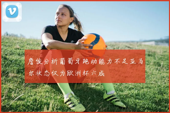 詹俊分析葡萄牙跑动能力不足亚马尔状态仅为欧洲杯六成