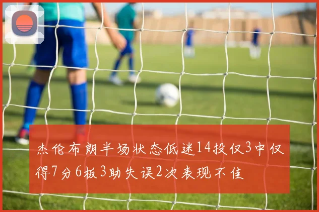 杰伦布朗半场状态低迷14投仅3中仅得7分6板3助失误2次表现不佳