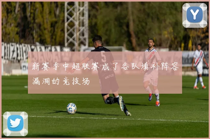 新赛季中超联赛成了各队填补阵容漏洞的竞技场