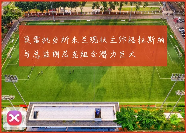 莫雷托分析米兰现状主帅格拉斯纳与总监朗尼克组合潜力巨大