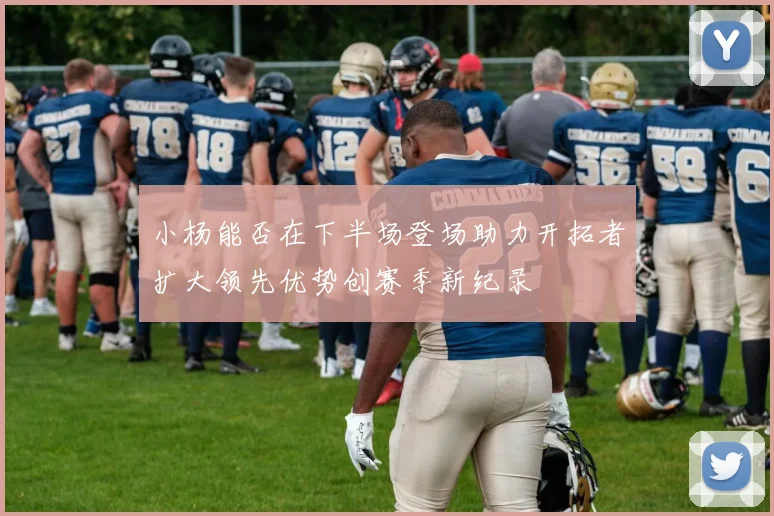 小杨能否在下半场登场助力开拓者扩大领先优势创赛季新纪录