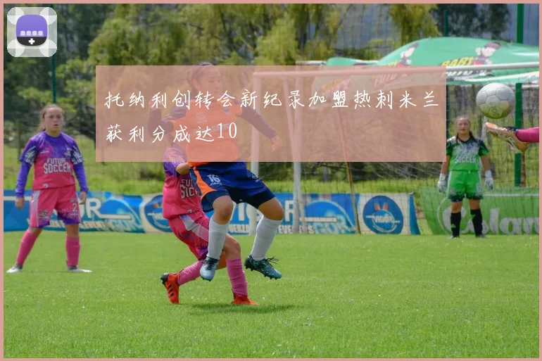 托纳利创转会新纪录加盟热刺米兰获利分成达10