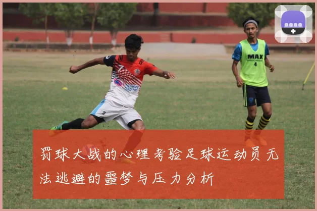 罚球大战的心理考验足球运动员无法逃避的噩梦与压力分析