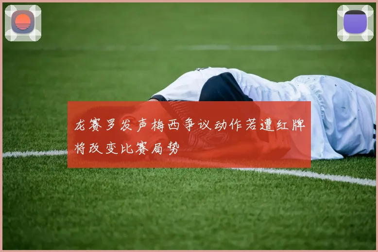 龙赛罗发声梅西争议动作若遭红牌将改变比赛局势
