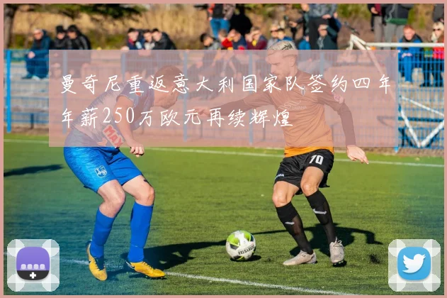 曼奇尼重返意大利国家队签约四年年薪250万欧元再续辉煌