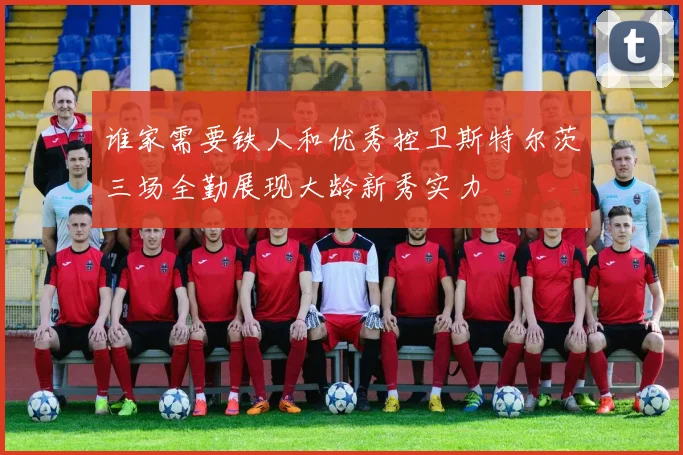 谁家需要铁人和优秀控卫斯特尔茨三场全勤展现大龄新秀实力