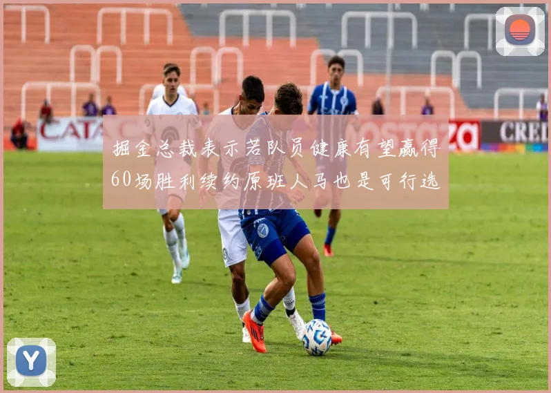 掘金总裁表示若队员健康有望赢得60场胜利续约原班人马也是可行选择