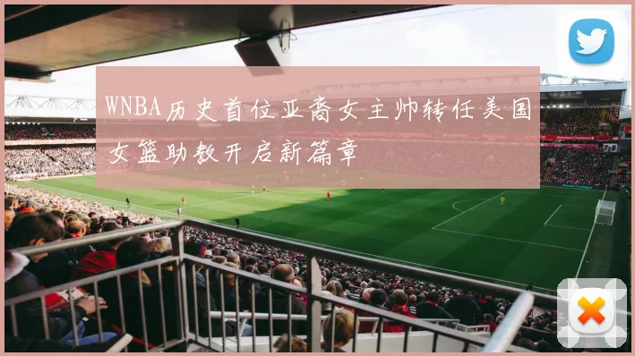 WNBA历史首位亚裔女主帅转任美国女篮助教开启新篇章