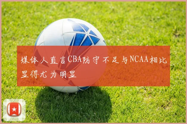 媒体人直言CBA防守不足与NCAA相比显得尤为明显