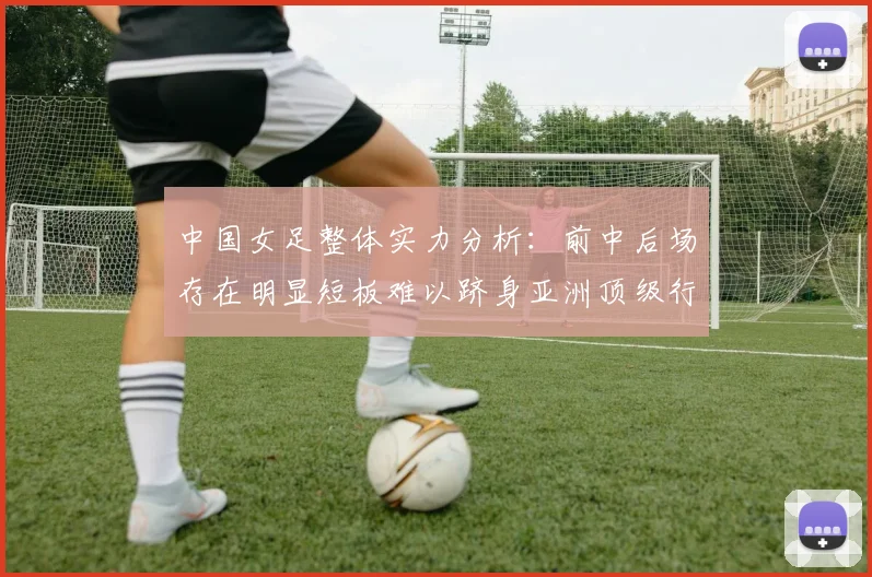 中国女足整体实力分析：前中后场存在明显短板难以跻身亚洲顶级行列