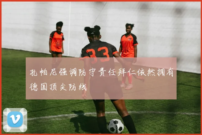 孔帕尼强调防守责任拜仁依然拥有德国顶尖防线