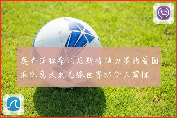 奥乔亚称希门尼斯将助力墨西哥国家队意大利无缘世界杯令人震惊
