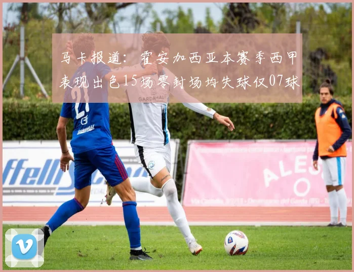 马卡报道：霍安加西亚本赛季西甲表现出色15场零封场均失球仅07球