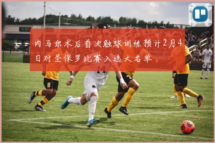 内马尔术后首次触球训练预计2月4日对圣保罗比赛入选大名单