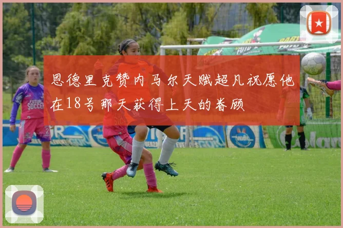 恩德里克赞内马尔天赋超凡祝愿他在18号那天获得上天的眷顾