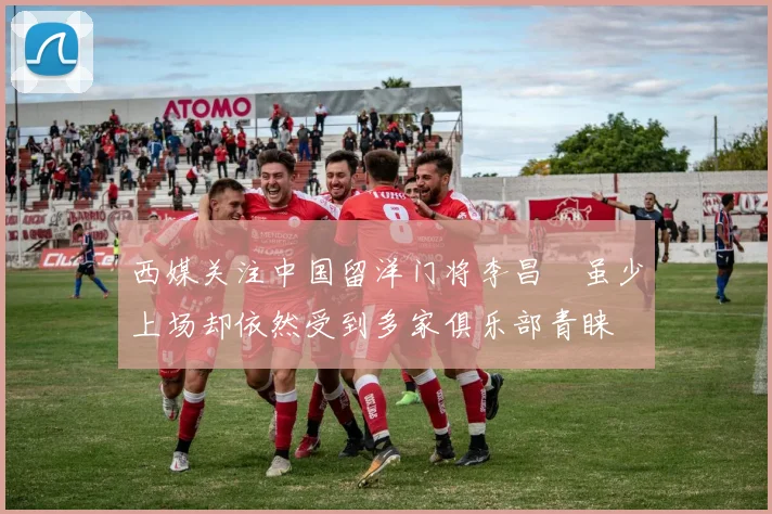 西媒关注中国留洋门将李昌祎虽少上场却依然受到多家俱乐部青睐